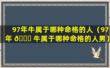 97年牛属于哪种命格的人（97年 🐈 牛属于哪种命格的人男）